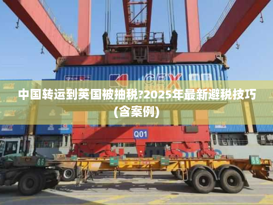 中国转运到英国被抽税?2025年最新避税技巧(含案例) 中国转运到英国被抽税?2025年最新避税技巧(含案例)