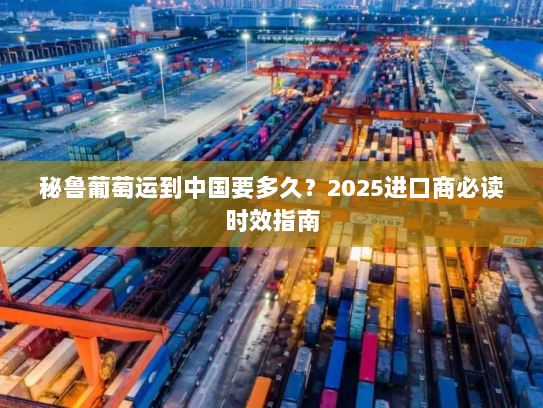 秘鲁葡萄运到中国要多久?2025进口商必读时效指南 秘鲁葡萄运到中国要多久?2025进口商必读时效指南