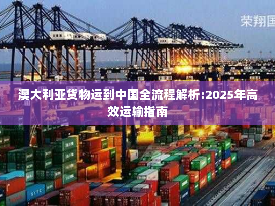 澳大利亚货物运到中国全流程解析:2025年高效运输指南 澳大利亚货物运到中国全流程解析:2025年高效运输指南