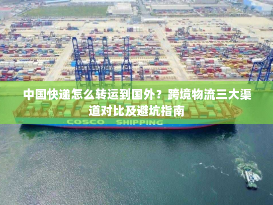 中国快递怎么转运到国外?跨境物流三大渠道对比及避坑指南 中国快递怎么转运到国外?跨境物流三大渠道对比及避坑指南
