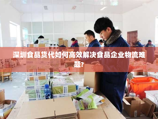 深圳食品货代如何高效解决食品企业物流难题? 深圳食品货代如何高效解决食品企业物流难题?