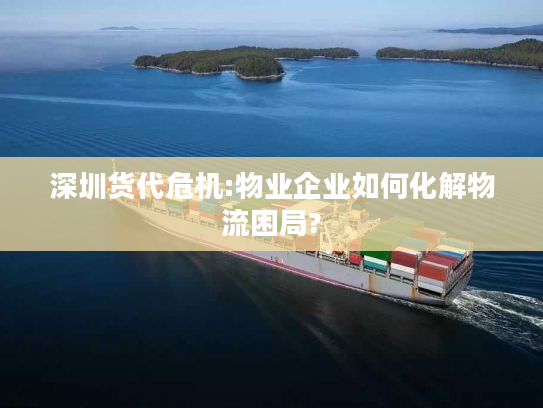 深圳货代危机:物业企业如何化解物流困局? 深圳货代危机:物业企业如何化解物流困局?