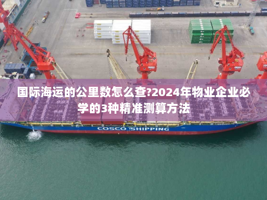 国际海运的公里数怎么查?2024年物业企业必学的3种精准测算方法 国际海运的公里数怎么查?2024年物业企业必学的3种精准测算方法