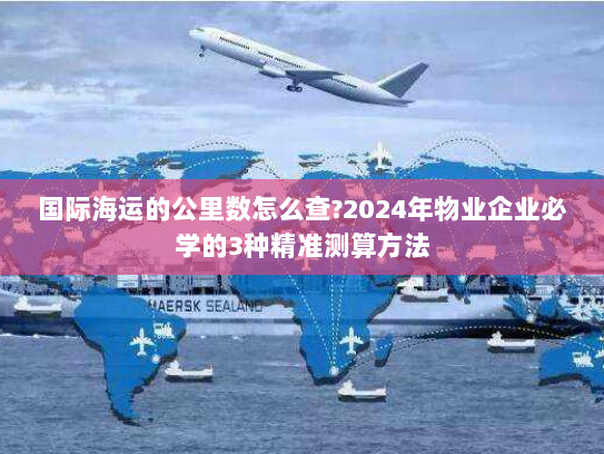 国际海运的公里数怎么查?2024年物业企业必学的3种精准测算方法 国际海运的公里数怎么查?2024年物业企业必学的3种精准测算方法