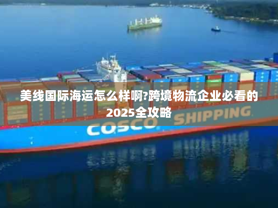 美线国际海运怎么样啊?跨境物流企业必看的2025全攻略 美线国际海运怎么样啊?跨境物流企业必看的2025全攻略