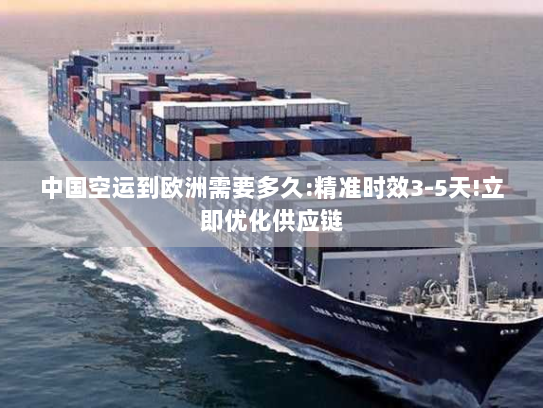 中国空运到欧洲需要多久:精准时效3-5天!立即优化供应链 中国空运到欧洲需要多久:精准时效3-5天!立即优化供应链