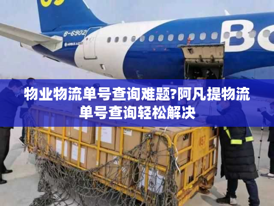 物业物流单号查询难题?阿凡提物流单号查询轻松解决