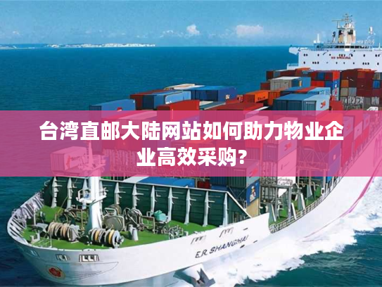 台湾直邮大陆网站如何助力物业企业高效采购? 台湾直邮大陆网站如何助力物业企业高效采购?