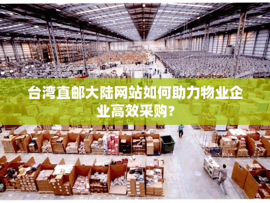 台湾直邮大陆网站如何助力物业企业高效采购? 台湾直邮大陆网站如何助力物业企业高效采购?