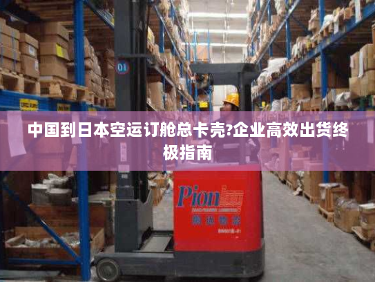 中国到日本空运订舱总卡壳?企业高效出货终极指南 中国到日本空运订舱总卡壳?企业高效出货终极指南