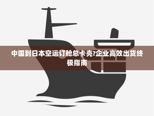 中国到日本空运订舱总卡壳?企业高效出货终极指南 中国到日本空运订舱总卡壳?企业高效出货终极指南