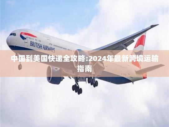 中国到美国快递全攻略:2024年最新跨境运输指南 中国到美国快递全攻略:2024年最新跨境运输指南