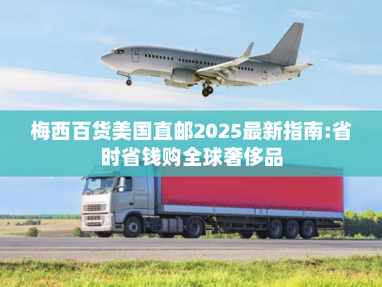 梅西百货美国直邮2025最新指南:省时省钱购全球奢侈品 梅西百货美国直邮2025最新指南:省时省钱购全球奢侈品