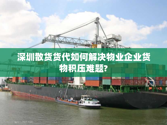 深圳散货货代如何解决物业企业货物积压难题? 深圳散货货代如何解决物业企业货物积压难题?
