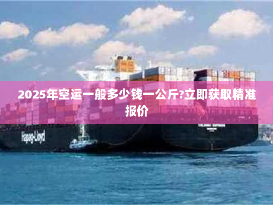 2025年空运一般多少钱一公斤?立即获取精准报价