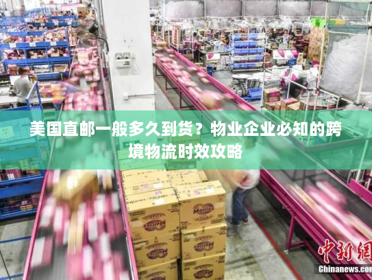 美国直邮一般多久到货?物业企业必知的跨境物流时效攻略 美国直邮一般多久到货?物业企业必知的跨境物流时效攻略