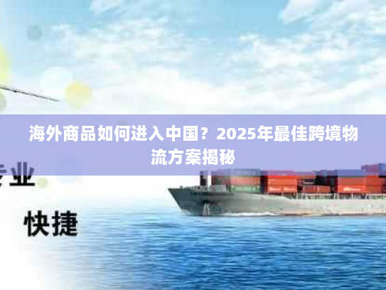 海外商品如何进入中国?2025年最佳跨境物流方案揭秘 海外商品如何进入中国?2025年最佳跨境物流方案揭秘