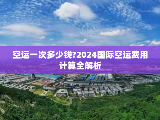 空运一次多少钱?2024国际空运费用计算全解析