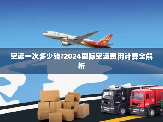 空运一次多少钱?2024国际空运费用计算全解析 空运一次多少钱?2024国际空运费用计算全解析
