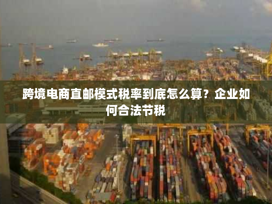 跨境电商直邮模式税率到底怎么算？企业如何合法节税