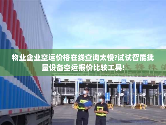 物业企业空运价格在线查询太慢?试试智能批量设备空运报价比较工具!