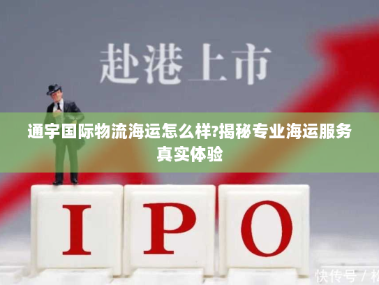 通宇国际物流海运怎么样?揭秘专业海运服务真实体验 通宇国际物流海运怎么样?揭秘专业海运服务真实体验
