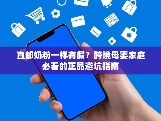 直邮奶粉一样有假？跨境母婴家庭必看的正品避坑指南