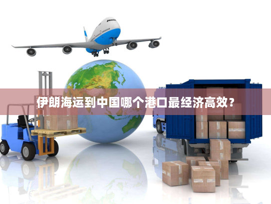 伊朗海运到中国哪个港口最经济高效? 伊朗海运到中国哪个港口最经济高效?