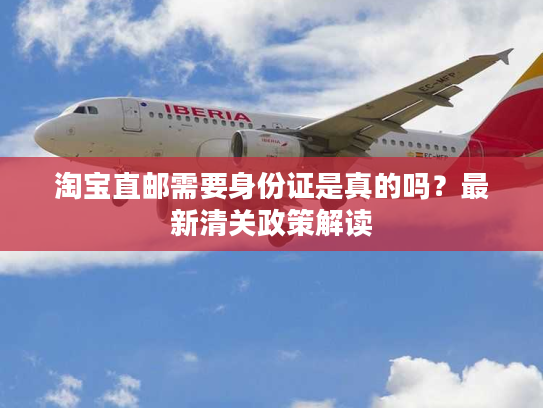 淘宝直邮需要身份证是真的吗？最新清关政策解读