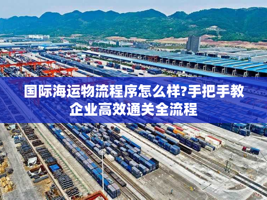 国际海运物流程序怎么样?手把手教企业高效通关全流程