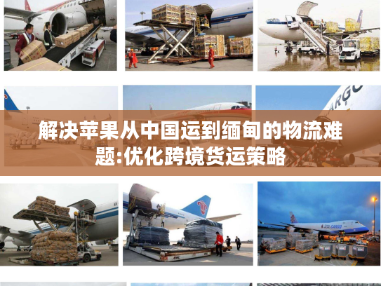 解决苹果从中国运到缅甸的物流难题:优化跨境货运策略