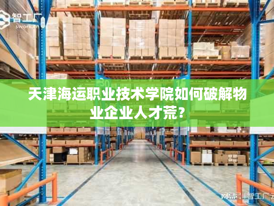 天津海运职业技术学院如何破解物业企业人才荒? 天津海运职业技术学院如何破解物业企业人才荒?