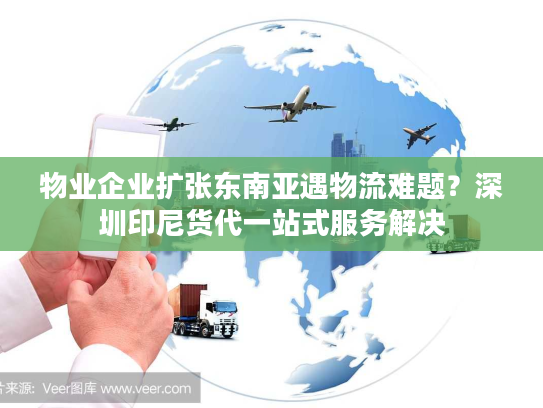 物业企业扩张东南亚遇物流难题?深圳印尼货代一站式服务解决 物业企业扩张东南亚遇物流难题?深圳印尼货代一站式服务解决