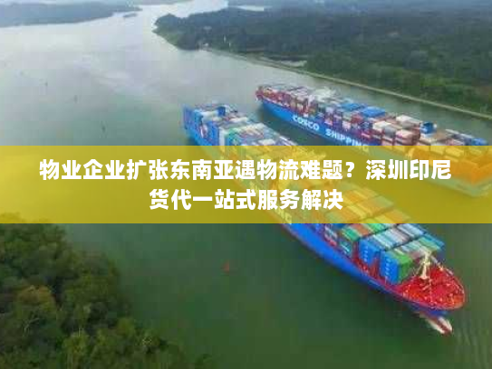 物业企业扩张东南亚遇物流难题？深圳印尼货代一站式服务解决