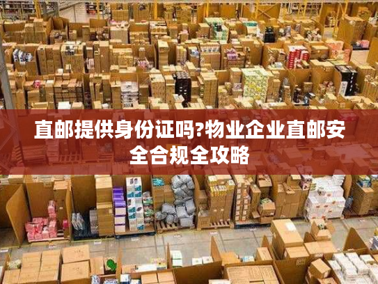 直邮提供身份证吗?物业企业直邮安全合规全攻略