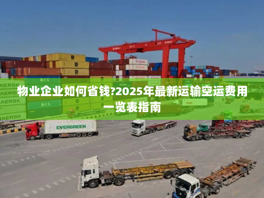 物业企业如何省钱?2025年最新运输空运费用一览表指南 物业企业如何省钱?2025年最新运输空运费用一览表指南