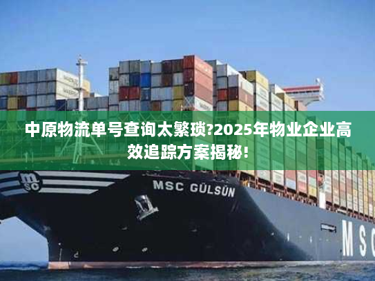 中原物流单号查询太繁琐?2025年物业企业高效追踪方案揭秘!