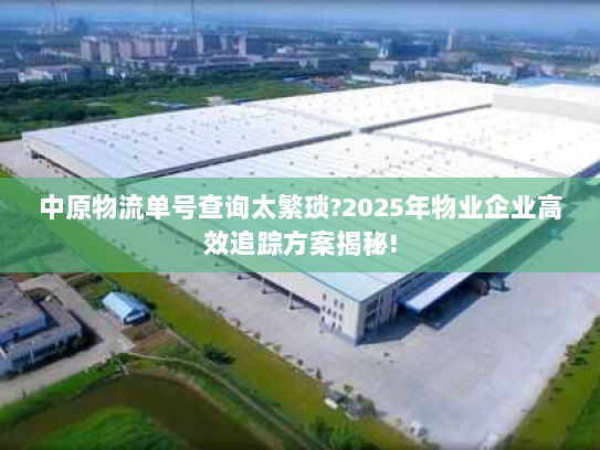 中原物流单号查询太繁琐?2025年物业企业高效追踪方案揭秘!