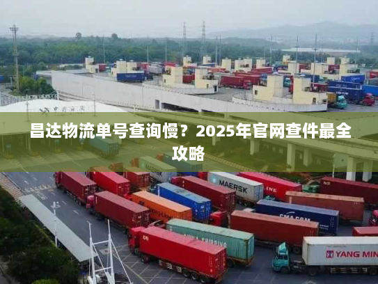 昌达物流单号查询慢？2025年官网查件最全攻略