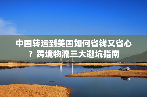 中国转运到美国如何省钱又省心？跨境物流三大避坑指南