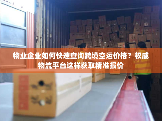 物业企业如何快速查询跨境空运价格？权威物流平台这样获取精准报价