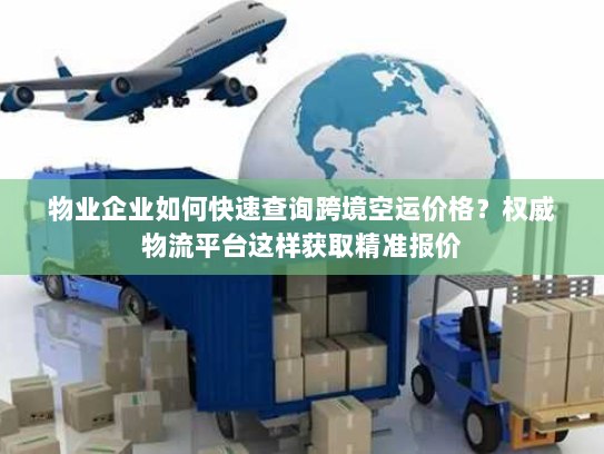 物业企业如何快速查询跨境空运价格？权威物流平台这样获取精准报价