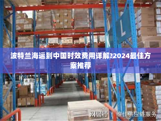 波特兰海运到中国时效费用详解?2024最佳方案推荐 波特兰海运到中国时效费用详解?2024最佳方案推荐