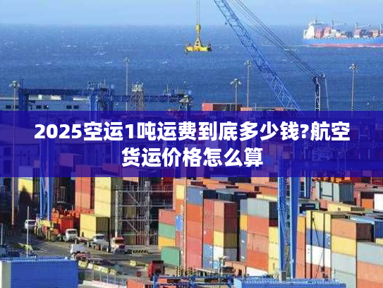 2025空运1吨运费到底多少钱?航空货运价格怎么算