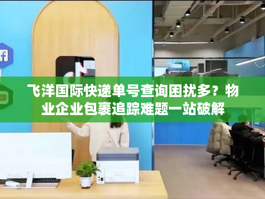 飞洋国际快递单号查询困扰多？物业企业包裹追踪难题一站破解