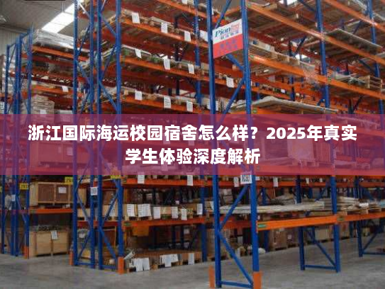 浙江国际海运校园宿舍怎么样？2025年真实学生体验深度解析
