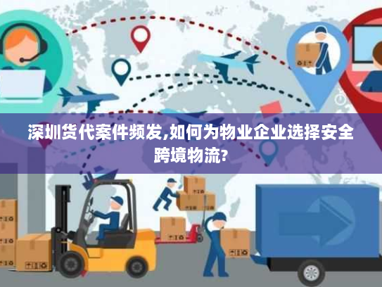 深圳货代案件频发,如何为物业企业选择安全跨境物流? 深圳货代案件频发,如何为物业企业选择安全跨境物流?