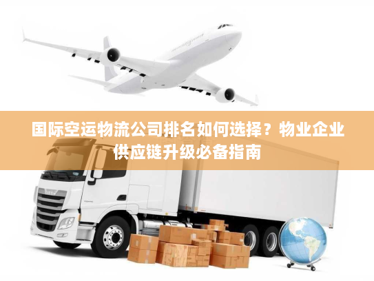 国际空运物流公司排名如何选择？物业企业供应链升级必备指南