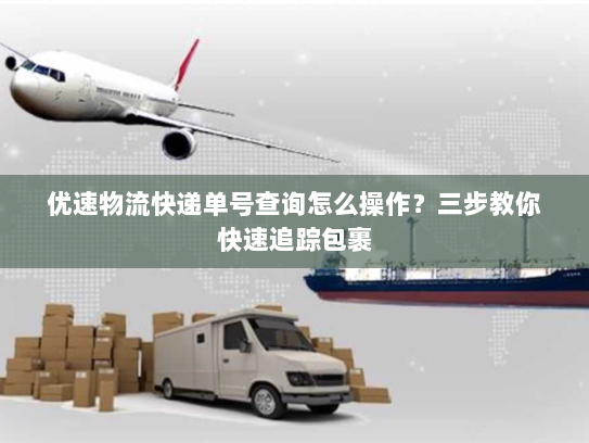 优速物流快递单号查询怎么操作?三步教你快速追踪包裹 优速物流快递单号查询怎么操作?三步教你快速追踪包裹