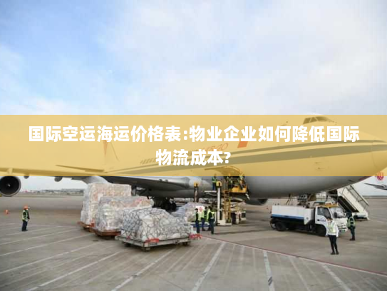 国际空运海运价格表:物业企业如何降低国际物流成本? 国际空运海运价格表:物业企业如何降低国际物流成本?